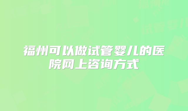 福州可以做试管婴儿的医院网上咨询方式