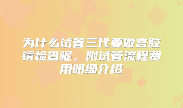 为什么试管三代要做宫腔镜检查呢,附试管流程费用明细介绍