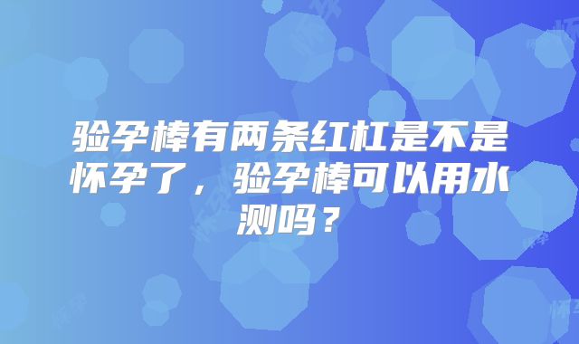 验孕棒有两条红杠是不是怀孕了，验孕棒可以用水测吗？