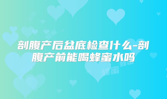 剖腹产后盆底检查什么-剖腹产前能喝蜂蜜水吗