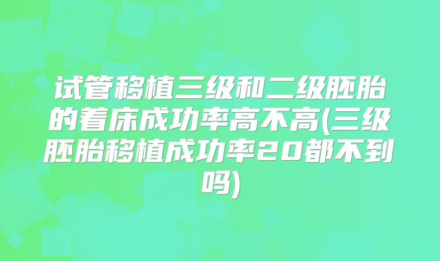 试管移植三级和二级胚胎的着床成功率高不高(三级胚胎移植成功率20都不到吗)