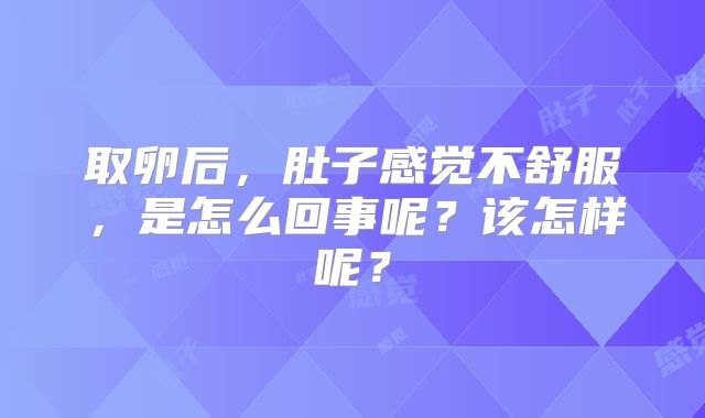 取卵后,肚子感觉不舒服,是怎么回事呢?该怎样呢?