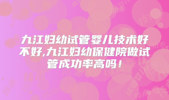 九江妇幼试管婴儿技术好不好,九江妇幼保健院做试管成功率高吗！