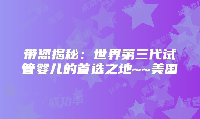 带您揭秘:世界第三代试管婴儿的首选之地~~美国
