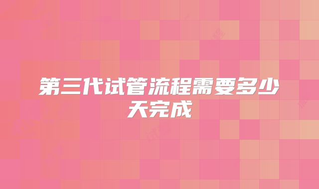 第三代试管流程需要多少天完成
