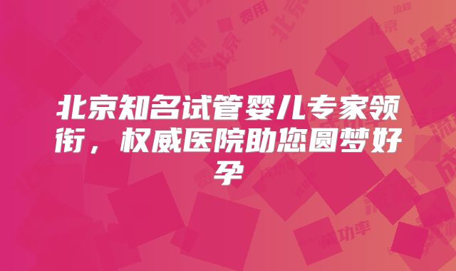 北京知名试管婴儿专家领衔，权威医院助您圆梦好孕
