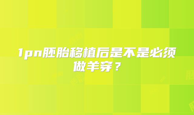 1pn胚胎移植后是不是必须做羊穿？