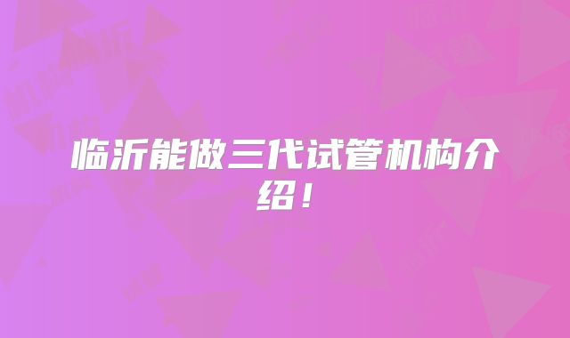 临沂能做三代试管机构介绍!