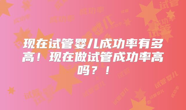 现在试管婴儿成功率有多高！现在做试管成功率高吗？！
