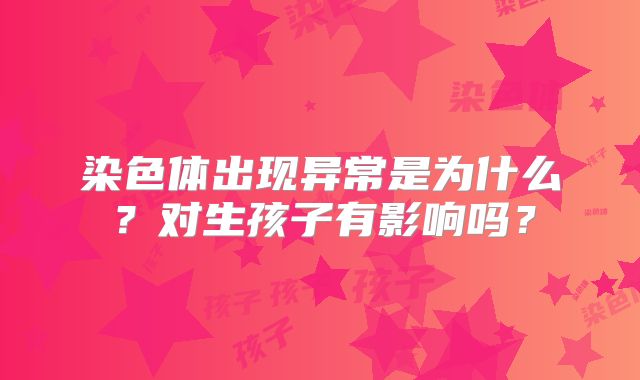 染色体出现异常是为什么？对生孩子有影响吗？