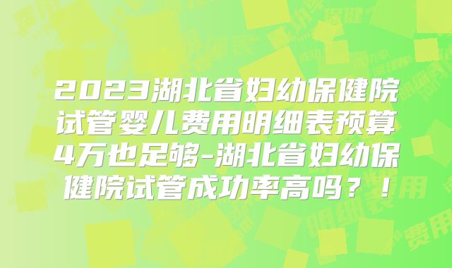 2023湖北省妇幼保健院试管婴儿费用明细表预算4万也足够-湖北省妇幼保健院试管成功率高吗？！