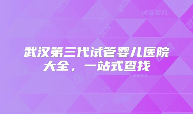 武汉第三代试管婴儿医院大全，一站式查找