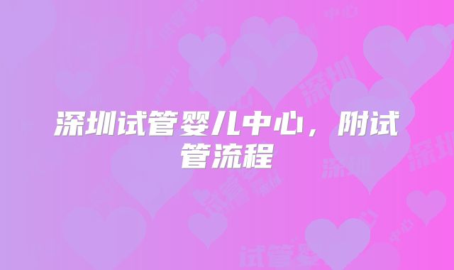 深圳试管婴儿中心,附试管流程