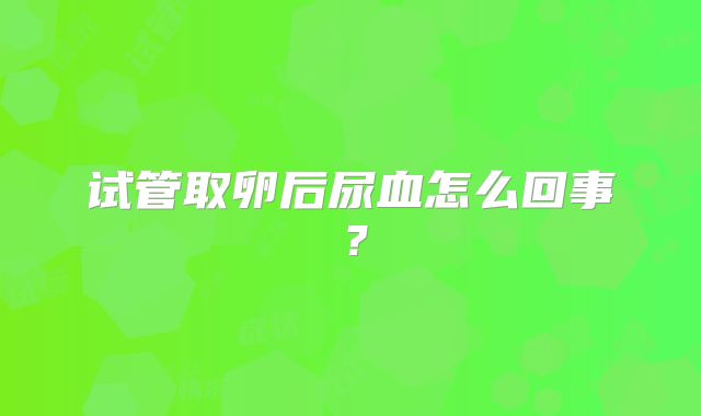 试管取卵后尿血怎么回事？
