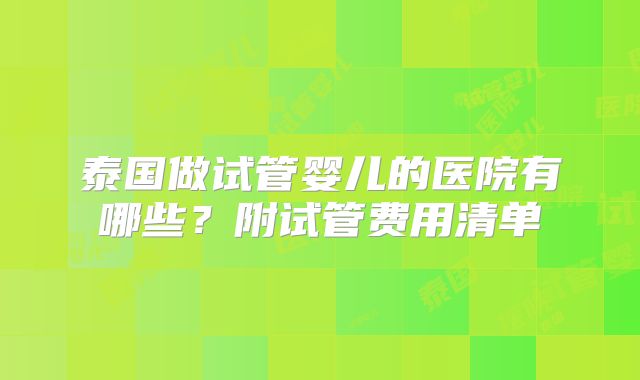 泰国做试管婴儿的医院有哪些？附试管费用清单