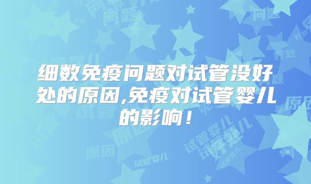 细数免疫问题对试管没好处的原因,免疫对试管婴儿的影响！