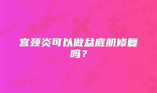宫颈炎可以做盆底肌修复吗？
