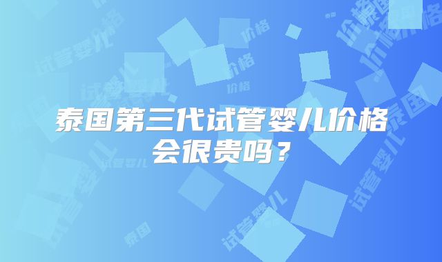 泰国第三代试管婴儿价格会很贵吗?