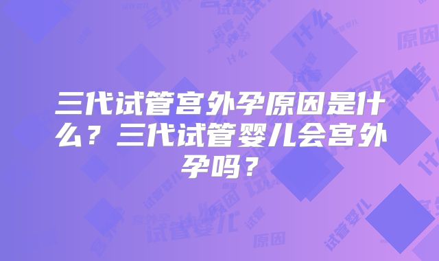 三代试管宫外孕原因是什么?三代试管婴儿会宫外孕吗?