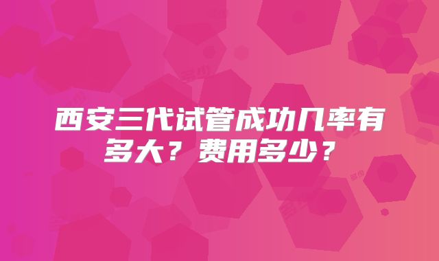 西安三代试管成功几率有多大?费用多少?