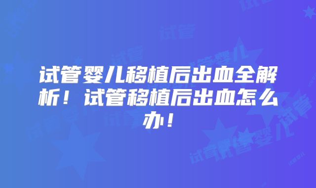 试管婴儿移植后出血全解析！试管移植后出血怎么办！