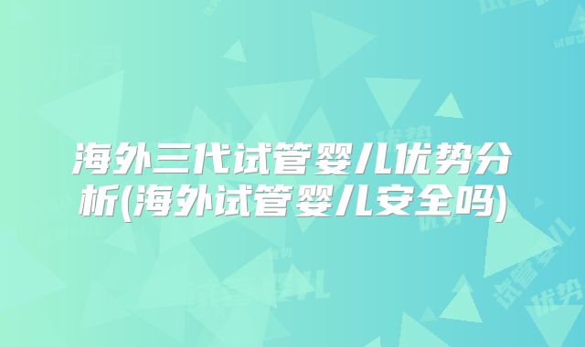 海外三代试管婴儿优势分析(海外试管婴儿安全吗)