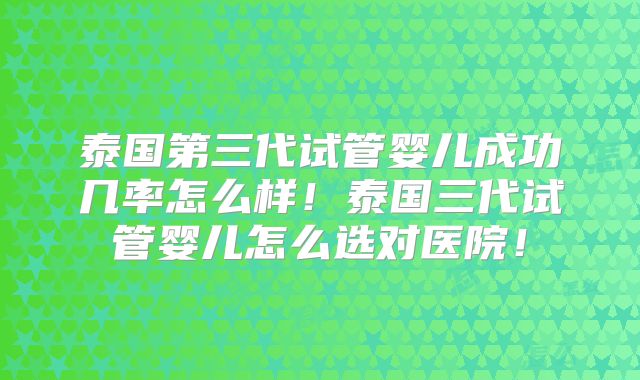 泰国第三代试管婴儿成功几率怎么样!泰国三代试管婴儿怎么选对医院!