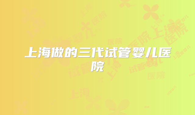 上海做的三代试管婴儿医院