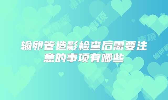 输卵管造影检查后需要注意的事项有哪些