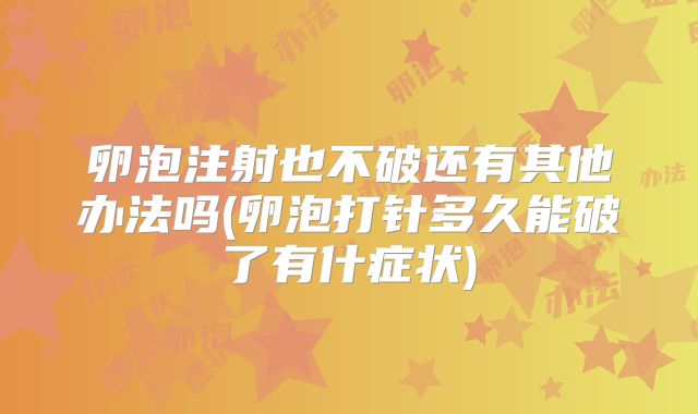 卵泡注射也不破还有其他办法吗(卵泡打针多久能破了有什症状)