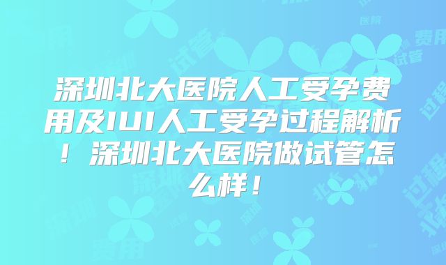 深圳北大医院人工受孕费用及IUI人工受孕过程解析!深圳北大医院做试管怎么样!