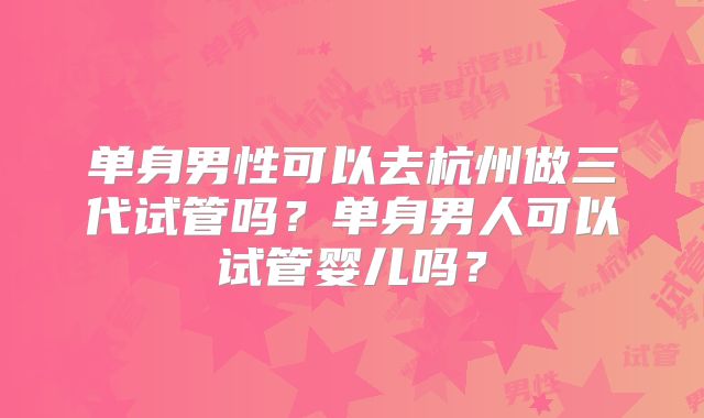 单身男性可以去杭州做三代试管吗?单身男人可以试管婴儿吗?