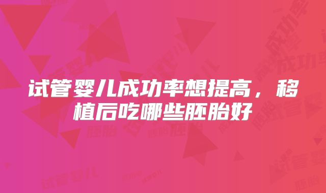 试管婴儿成功率想提高，移植后吃哪些胚胎好