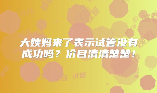 大姨妈来了表示试管没有成功吗？价目清清楚楚！