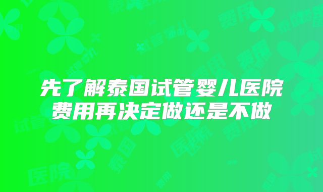 先了解泰国试管婴儿医院费用再决定做还是不做