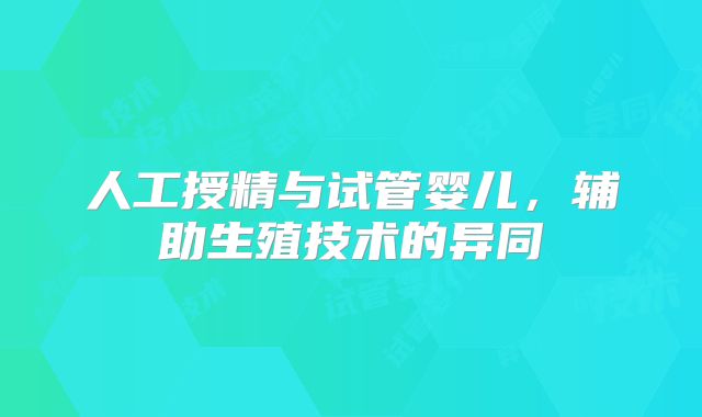 人工授精与试管婴儿,辅助生殖技术的异同