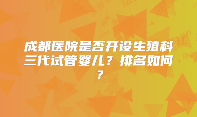 成都医院是否开设生殖科三代试管婴儿？排名如何？