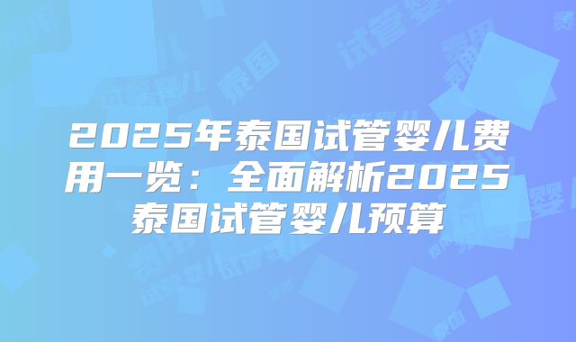 2025年泰国试管婴儿费用一览:全面解析2025泰国试管婴儿预算