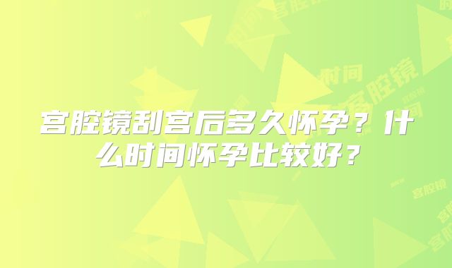 宫腔镜刮宫后多久怀孕?什么时间怀孕比较好?