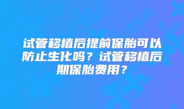 试管移植后提前保胎可以防止生化吗？试管移植后期保胎费用？