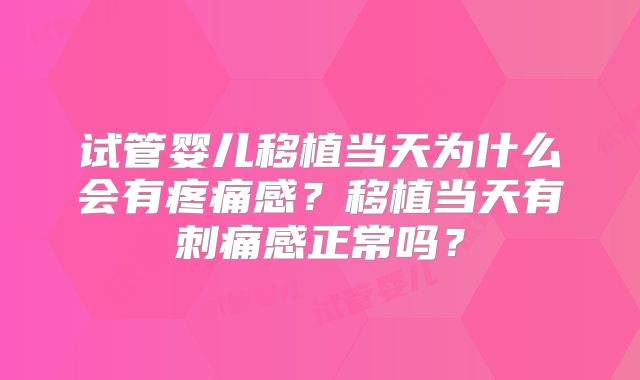 试管婴儿移植当天为什么会有疼痛感?移植当天有刺痛感正常吗?