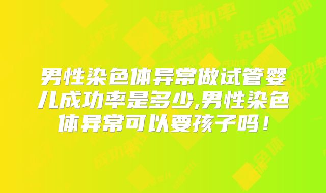 男性染色体异常做试管婴儿成功率是多少,男性染色体异常可以要孩子吗！