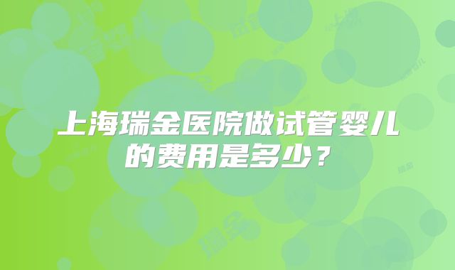 上海瑞金医院做试管婴儿的费用是多少？
