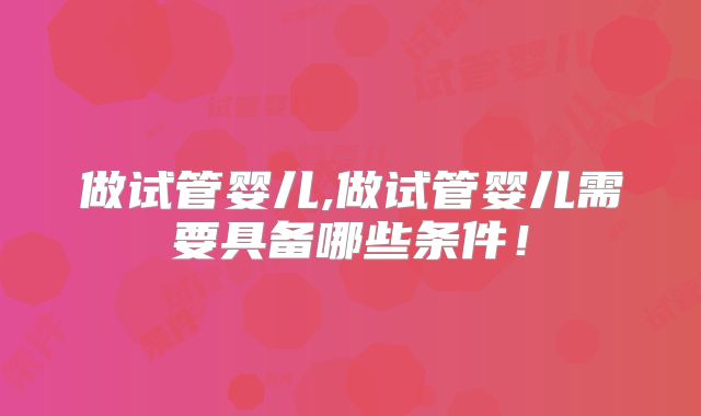 做试管婴儿,做试管婴儿需要具备哪些条件！