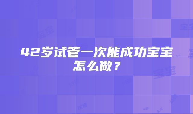 42岁试管一次能成功宝宝怎么做？