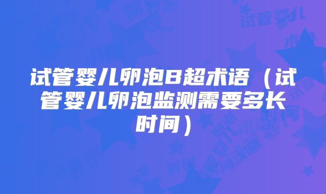 试管婴儿卵泡B超术语（试管婴儿卵泡监测需要多长时间）