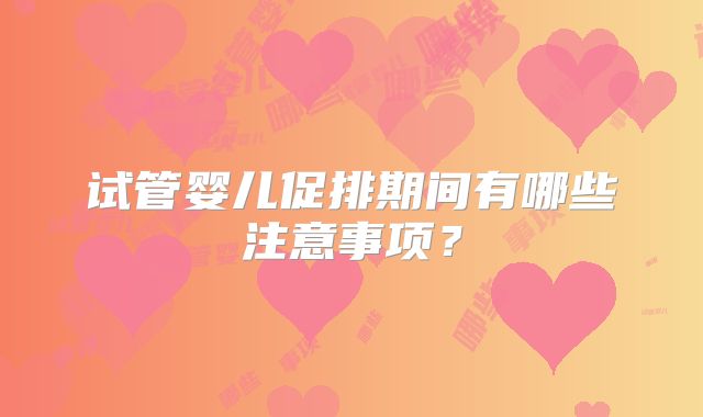 试管婴儿促排期间有哪些注意事项?