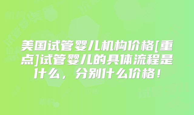 美国试管婴儿机构价格[重点]试管婴儿的具体流程是什么，分别什么价格！