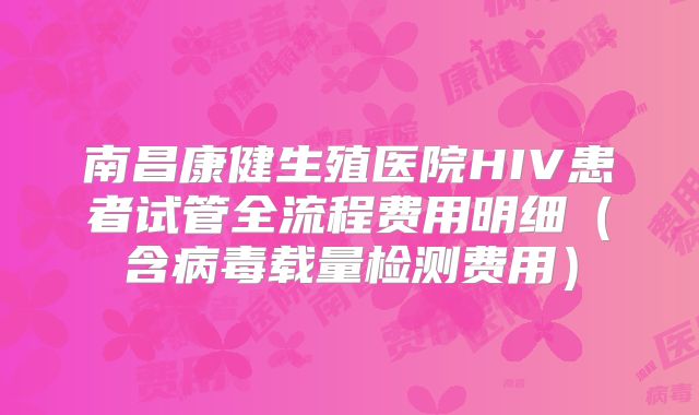 南昌康健生殖医院HIV患者试管全流程费用明细(含病毒载量检测费用)