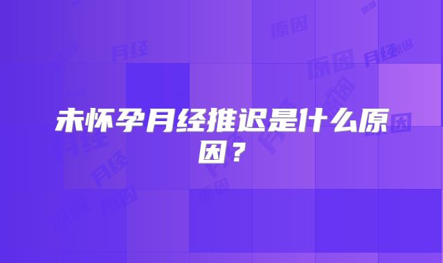 未怀孕月经推迟是什么原因?